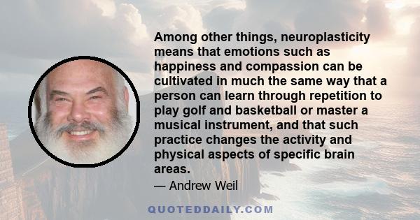 Among other things, neuroplasticity means that emotions such as happiness and compassion can be cultivated in much the same way that a person can learn through repetition to play golf and basketball or master a musical