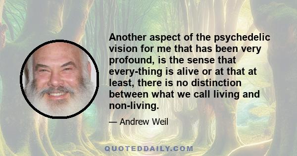 Another aspect of the psychedelic vision for me that has been very profound, is the sense that every-thing is alive or at that at least, there is no distinction between what we call living and non-living.