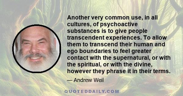 Another very common use, in all cultures, of psychoactive substances is to give people transcendent experiences. To allow them to transcend their human and ego boundaries to feel greater contact with the supernatural,