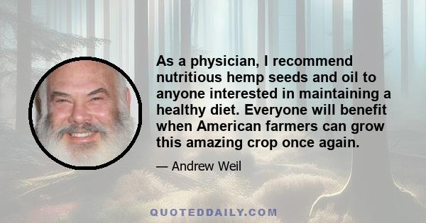 As a physician, I recommend nutritious hemp seeds and oil to anyone interested in maintaining a healthy diet. Everyone will benefit when American farmers can grow this amazing crop once again.