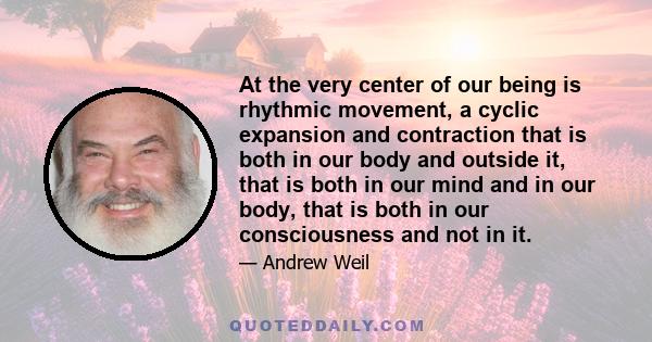 At the very center of our being is rhythmic movement, a cyclic expansion and contraction that is both in our body and outside it, that is both in our mind and in our body, that is both in our consciousness and not in it.