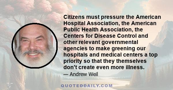 Citizens must pressure the American Hospital Association, the American Public Health Association, the Centers for Disease Control and other relevant governmental agencies to make greening our hospitals and medical