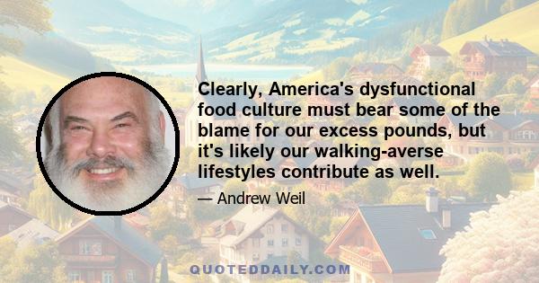 Clearly, America's dysfunctional food culture must bear some of the blame for our excess pounds, but it's likely our walking-averse lifestyles contribute as well.