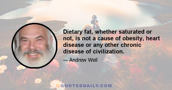 Dietary fat, whether saturated or not, is not a cause of obesity, heart disease or any other chronic disease of civilization.