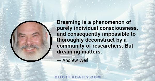 Dreaming is a phenomenon of purely individual consciousness, and consequently impossible to thoroughly deconstruct by a community of researchers. But dreaming matters.