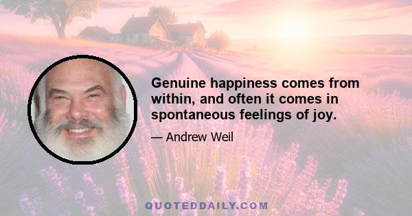 Genuine happiness comes from within, and often it comes in spontaneous feelings of joy.