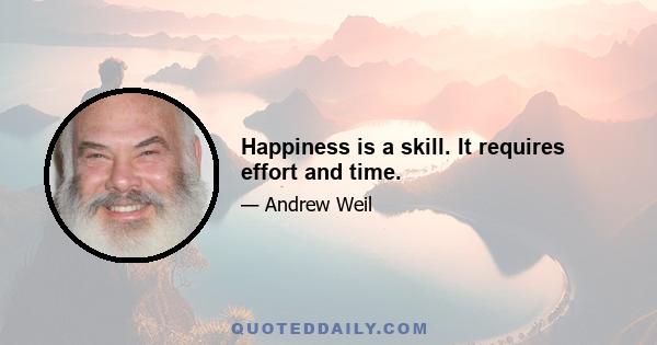 Happiness is a skill. It requires effort and time.