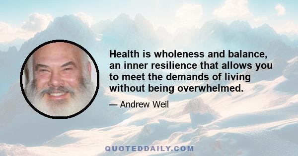 Health is wholeness and balance, an inner resilience that allows you to meet the demands of living without being overwhelmed.