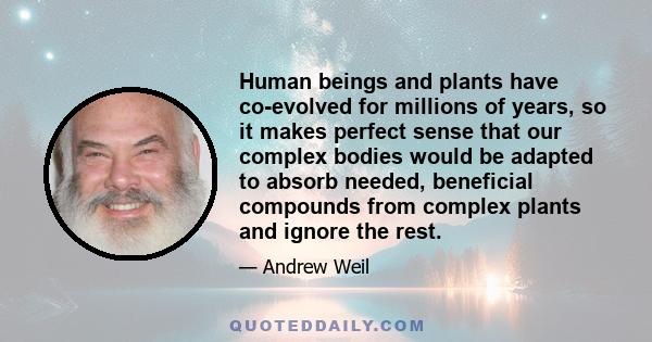 Human beings and plants have co-evolved for millions of years, so it makes perfect sense that our complex bodies would be adapted to absorb needed, beneficial compounds from complex plants and ignore the rest.