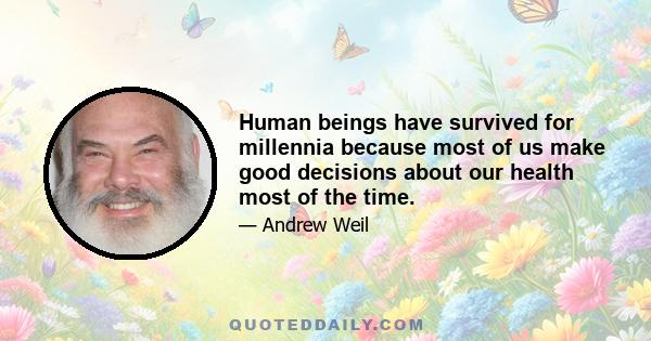 Human beings have survived for millennia because most of us make good decisions about our health most of the time.