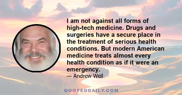 I am not against all forms of high-tech medicine. Drugs and surgeries have a secure place in the treatment of serious health conditions. But modern American medicine treats almost every health condition as if it were an 