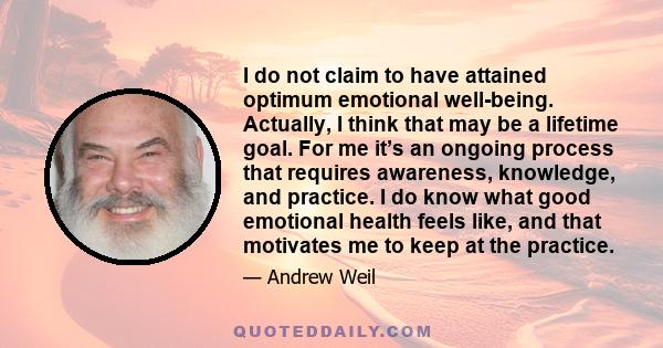 I do not claim to have attained optimum emotional well-being. Actually, I think that may be a lifetime goal. For me it’s an ongoing process that requires awareness, knowledge, and practice. I do know what good emotional 