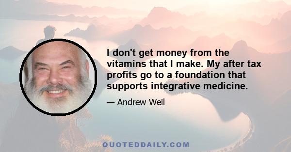 I don't get money from the vitamins that I make. My after tax profits go to a foundation that supports integrative medicine.