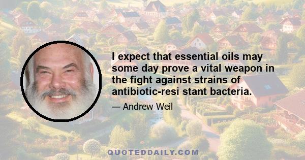 I expect that essential oils may some day prove a vital weapon in the fight against strains of antibiotic-resi stant bacteria.