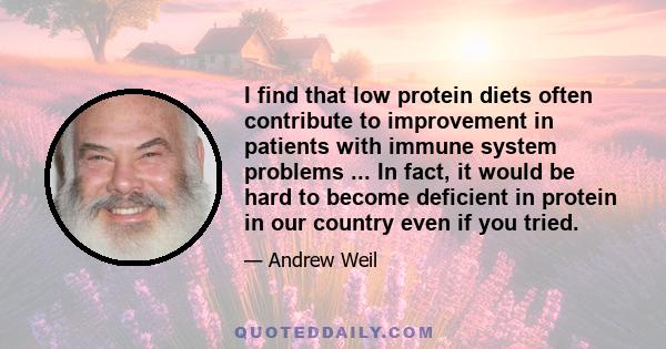 I find that low protein diets often contribute to improvement in patients with immune system problems ... In fact, it would be hard to become deficient in protein in our country even if you tried.