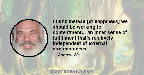 I think instead [of happiness] we should be working for contentment... an inner sense of fulfillment that's relatively independent of external circumstances.