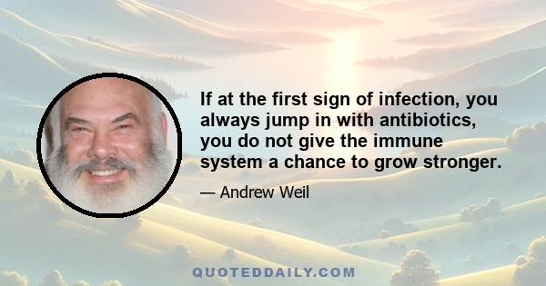 If at the first sign of infection, you always jump in with antibiotics, you do not give the immune system a chance to grow stronger.