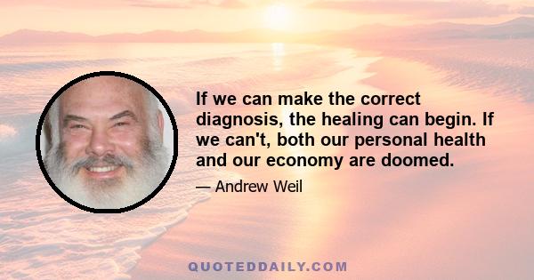 If we can make the correct diagnosis, the healing can begin. If we can't, both our personal health and our economy are doomed.