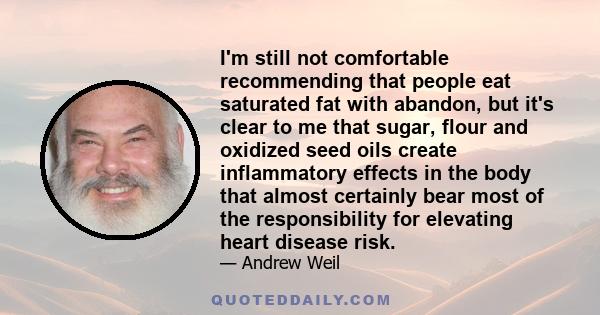 I'm still not comfortable recommending that people eat saturated fat with abandon, but it's clear to me that sugar, flour and oxidized seed oils create inflammatory effects in the body that almost certainly bear most of 