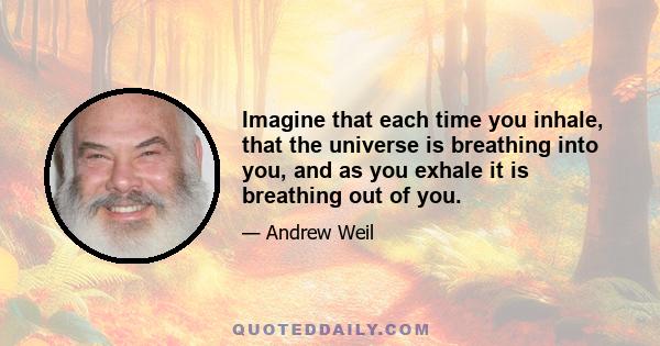 Imagine that each time you inhale, that the universe is breathing into you, and as you exhale it is breathing out of you.