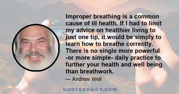 Improper breathing is a common cause of ill health. If I had to limit my advice on healthier living to just one tip, it would be simply to learn how to breathe correctly. There is no single more powerful -or more