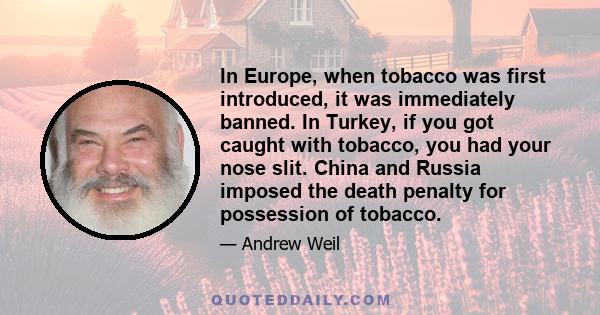 In Europe, when tobacco was first introduced, it was immediately banned. In Turkey, if you got caught with tobacco, you had your nose slit. China and Russia imposed the death penalty for possession of tobacco.