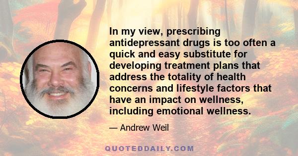 In my view, prescribing antidepressant drugs is too often a quick and easy substitute for developing treatment plans that address the totality of health concerns and lifestyle factors that have an impact on wellness,