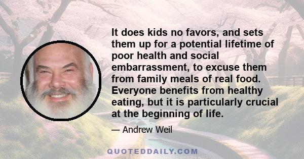 It does kids no favors, and sets them up for a potential lifetime of poor health and social embarrassment, to excuse them from family meals of real food. Everyone benefits from healthy eating, but it is particularly