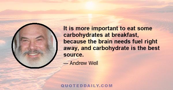 It is more important to eat some carbohydrates at breakfast, because the brain needs fuel right away, and carbohydrate is the best source.