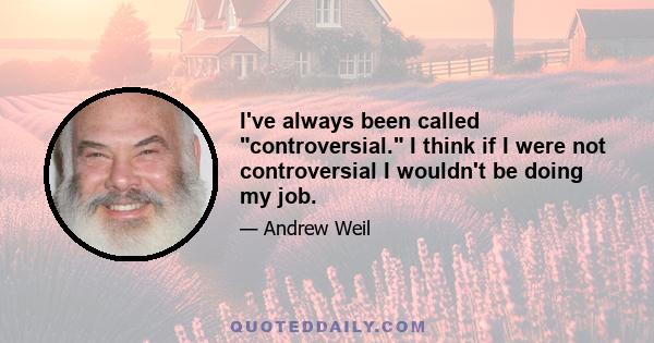 I've always been called controversial. I think if I were not controversial I wouldn't be doing my job.