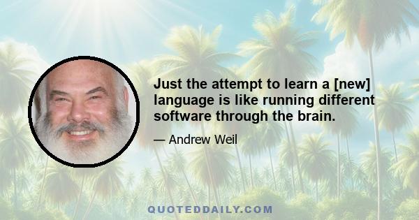 Just the attempt to learn a [new] language is like running different software through the brain.