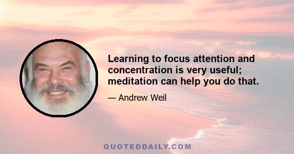 Learning to focus attention and concentration is very useful; meditation can help you do that.