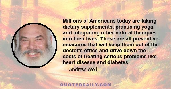 Millions of Americans today are taking dietary supplements, practicing yoga and integrating other natural therapies into their lives. These are all preventive measures that will keep them out of the doctor's office and