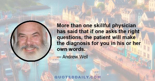 More than one skillful physician has said that if one asks the right questions, the patient will make the diagnosis for you in his or her own words.