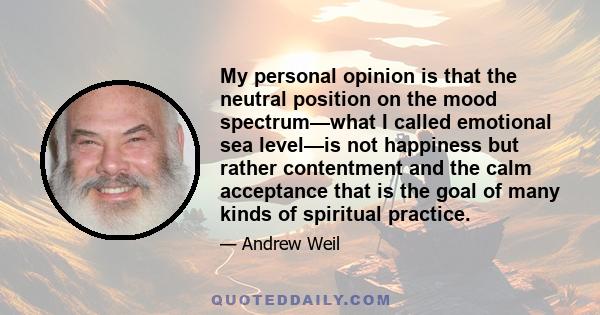 My personal opinion is that the neutral position on the mood spectrum—what I called emotional sea level—is not happiness but rather contentment and the calm acceptance that is the goal of many kinds of spiritual