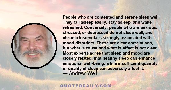 People who are contented and serene sleep well. They fall asleep easily, stay asleep, and wake refreshed. Conversely, people who are anxious, stressed, or depressed do not sleep well, and chronic insomnia is strongly