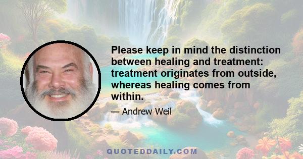 Please keep in mind the distinction between healing and treatment: treatment originates from outside, whereas healing comes from within.