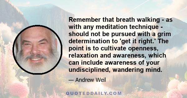 Remember that breath walking - as with any meditation technique - should not be pursued with a grim determination to 'get it right.' The point is to cultivate openness, relaxation and awareness, which can include