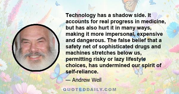 Technology has a shadow side. It accounts for real progress in medicine, but has also hurt it in many ways, making it more impersonal, expensive and dangerous. The false belief that a safety net of sophisticated drugs