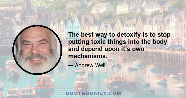 The best way to detoxify is to stop putting toxic things into the body and depend upon it's own mechanisms.