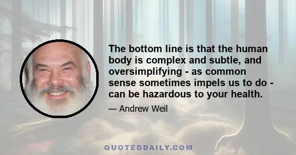 The bottom line is that the human body is complex and subtle, and oversimplifying - as common sense sometimes impels us to do - can be hazardous to your health.