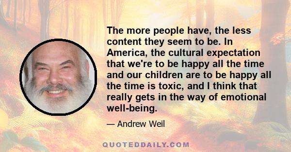 The more people have, the less content they seem to be. In America, the cultural expectation that we're to be happy all the time and our children are to be happy all the time is toxic, and I think that really gets in