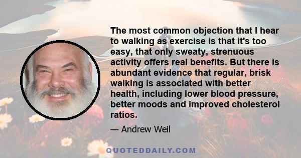 The most common objection that I hear to walking as exercise is that it's too easy, that only sweaty, strenuous activity offers real benefits. But there is abundant evidence that regular, brisk walking is associated