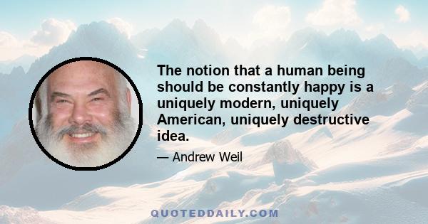 The notion that a human being should be constantly happy is a uniquely modern, uniquely American, uniquely destructive idea.