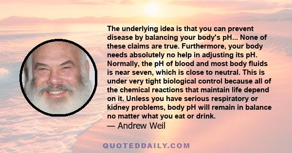 The underlying idea is that you can prevent disease by balancing your body's pH... None of these claims are true. Furthermore, your body needs absolutely no help in adjusting its pH. Normally, the pH of blood and most