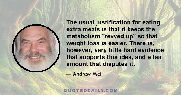 The usual justification for eating extra meals is that it keeps the metabolism revved up so that weight loss is easier. There is, however, very little hard evidence that supports this idea, and a fair amount that