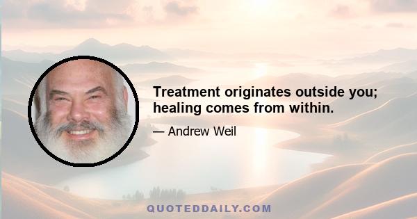 Treatment originates outside you; healing comes from within.