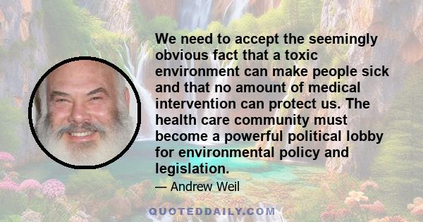 We need to accept the seemingly obvious fact that a toxic environment can make people sick and that no amount of medical intervention can protect us. The health care community must become a powerful political lobby for