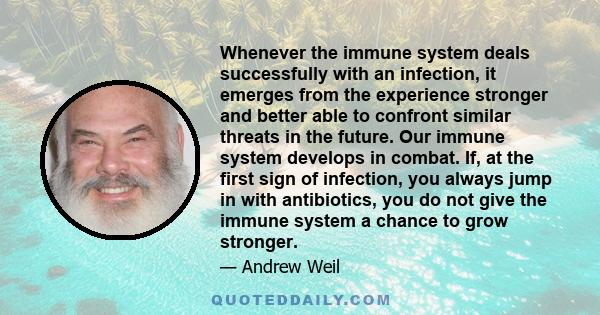 Whenever the immune system deals successfully with an infection, it emerges from the experience stronger and better able to confront similar threats in the future. Our immune system develops in combat. If, at the first