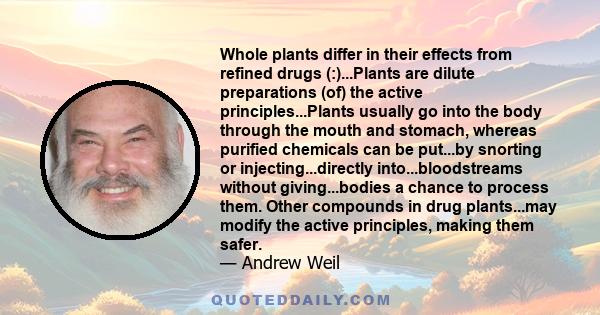 Whole plants differ in their effects from refined drugs (:)...Plants are dilute preparations (of) the active principles...Plants usually go into the body through the mouth and stomach, whereas purified chemicals can be